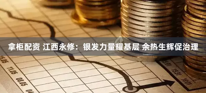 拿柜配资 江西永修：银发力量耀基层 余热生辉促治理
