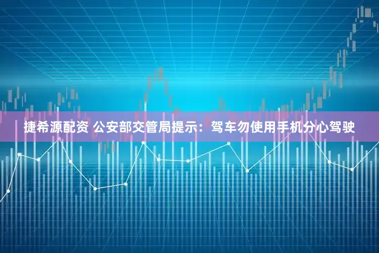 捷希源配资 公安部交管局提示：驾车勿使用手机分心驾驶