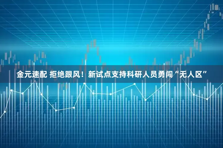 金元速配 拒绝跟风！新试点支持科研人员勇闯“无人区”