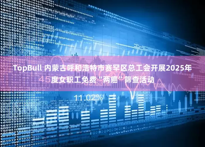 TopBull 内蒙古呼和浩特市赛罕区总工会开展2025年度女职工免费“两癌”筛查活动