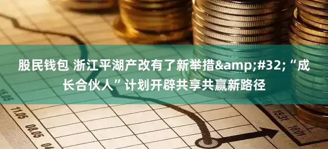 股民钱包 浙江平湖产改有了新举措&#32;“成长合伙人”计划开辟共享共赢新路径