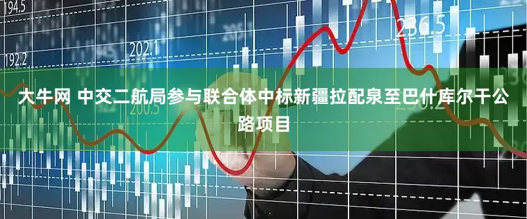大牛网 中交二航局参与联合体中标新疆拉配泉至巴什库尔干公路项目