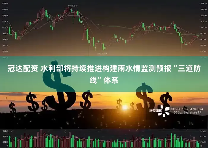 冠达配资 水利部将持续推进构建雨水情监测预报“三道防线”体系