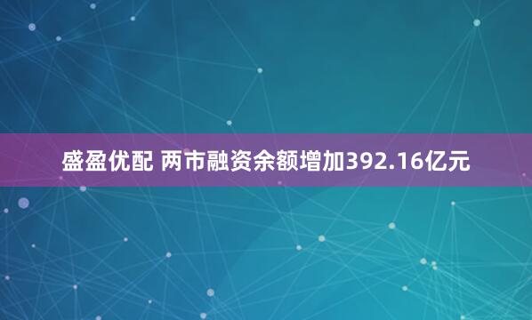 盛盈优配 两市融资余额增加392.16亿元