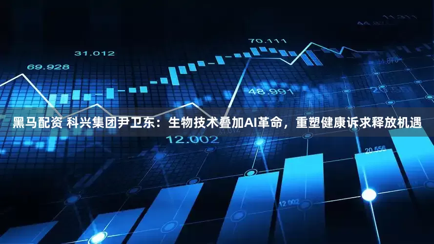 黑马配资 科兴集团尹卫东：生物技术叠加AI革命，重塑健康诉求释放机遇