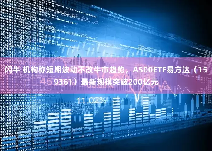闪牛 机构称短期波动不改牛市趋势，A500ETF易方达（159361）最新规模突破200亿元