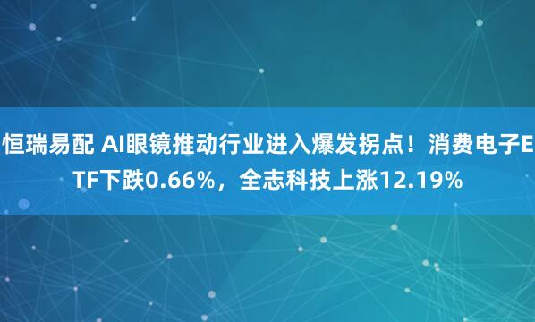 恒瑞易配 AI眼镜推动行业进入爆发拐点！消费电子ETF下跌0.66%，全志科技上涨12.19%