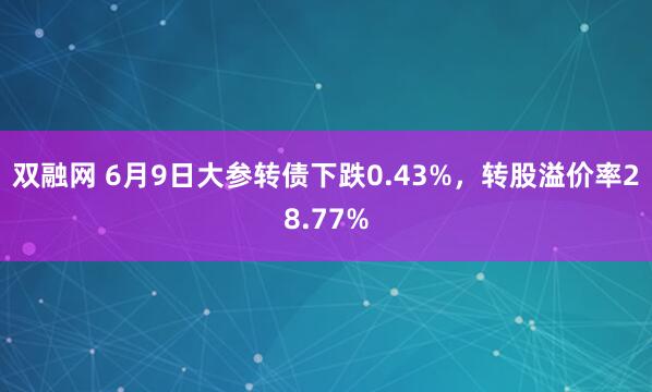 双融网 6月9日大参转债下跌0.43%，转股溢价率28.77%
