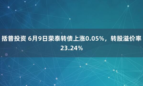 括普投资 6月9日荣泰转债上涨0.05%，转股溢价率23.24%