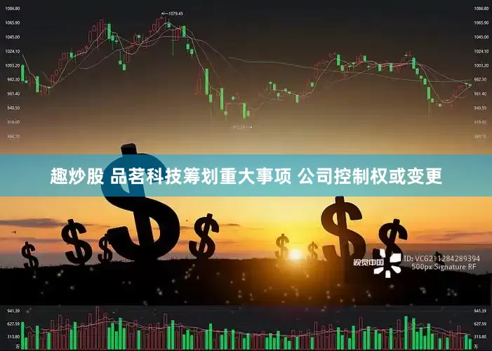 趣炒股 品茗科技筹划重大事项 公司控制权或变更