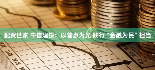 配资世家 中信建投：以普惠为光 践行“金融为民”担当