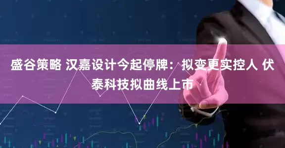 盛谷策略 汉嘉设计今起停牌：拟变更实控人 伏泰科技拟曲线上市