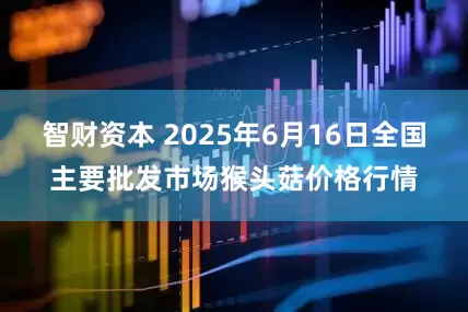 智财资本 2025年6月16日全国主要批发市场猴头菇价格行情