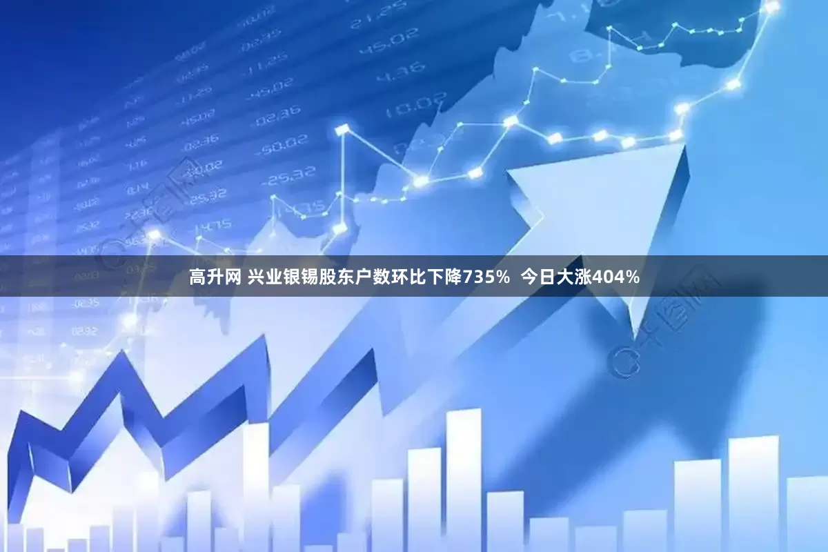 高升网 兴业银锡股东户数环比下降735%  今日大涨404%