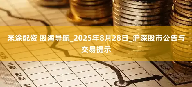 米涂配资 股海导航_2025年8月28日_沪深股市公告与交易提示