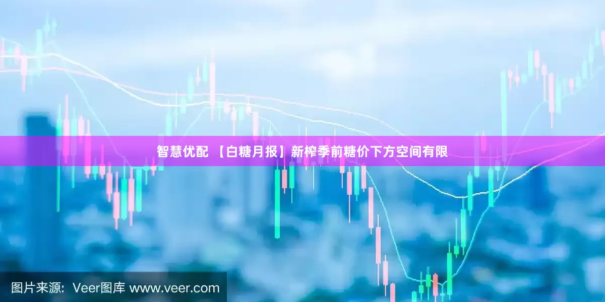 智慧优配 【白糖月报】新榨季前糖价下方空间有限