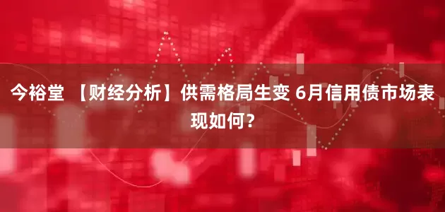 今裕堂 【财经分析】供需格局生变 6月信用债市场表现如何？