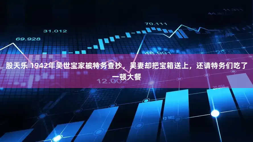 股天乐 1942年吴世宝家被特务查抄，吴妻却把宝箱送上，还请特务们吃了一顿大餐