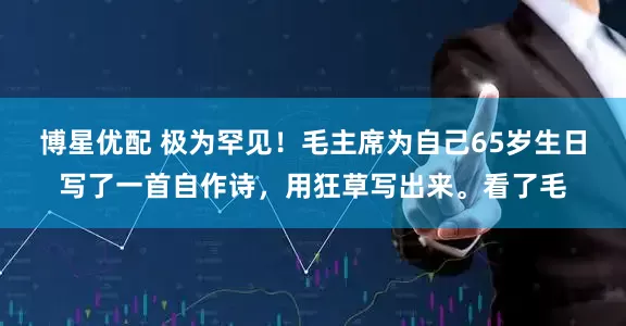 博星优配 极为罕见！毛主席为自己65岁生日写了一首自作诗，用狂草写出来。看了毛